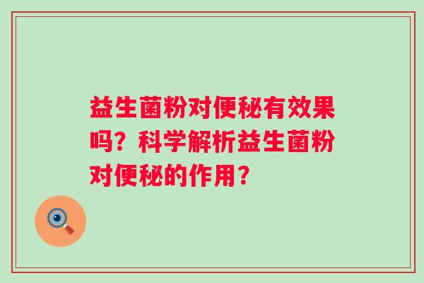 益生菌粉对有效果吗?科学解析益生菌粉对的作用? 益生菌粉对有效果吗?科学解析益生菌粉对的作用?