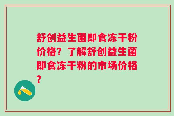 舒创益生菌即食冻干粉价格？了解舒创益生菌即食冻干粉的市场价格？