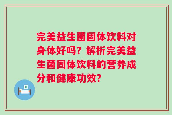 完美益生菌固体饮料对身体好吗?解析完美益生菌固体饮料的营养成分和健康功效? 完美益生菌固体饮料对身体好吗?解析完美益生菌固体饮料的营养成分和健康功效?