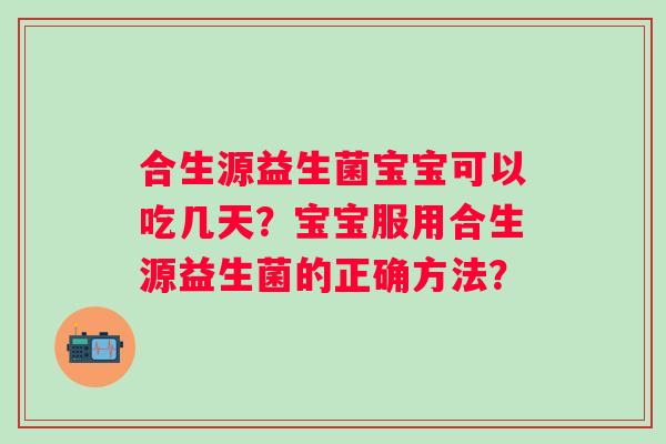 合生源益生菌宝宝可以吃几天?宝宝服用合生源益生菌的正确方法? 合生源益生菌宝宝可以吃几天?宝宝服用合生源益生菌的正确方法?
