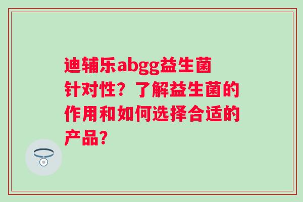 迪辅乐abgg益生菌针对性?了解益生菌的作用和如何选择合适的产品? 迪辅乐abgg益生菌针对性?了解益生菌的作用和如何选择合适的产品?