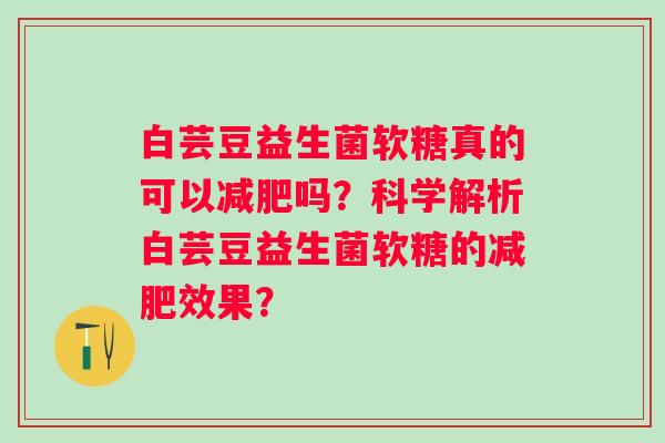 白芸豆益生菌软糖真的可以吗?科学解析白芸豆益生菌软糖的效果? 白芸豆益生菌软糖真的可以吗?科学解析白芸豆益生菌软糖的效果?
