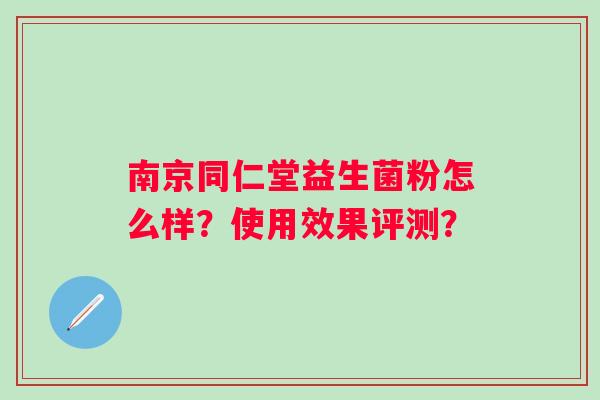 南京同仁堂益生菌粉怎么样？使用效果评测？