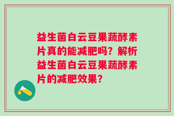 益生菌白云豆果蔬酵素片真的能吗？解析益生菌白云豆果蔬酵素片的效果？