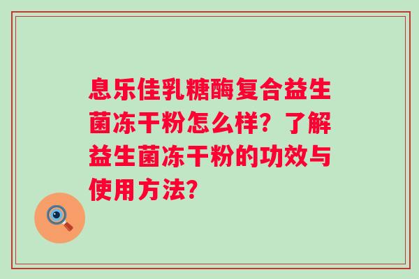 息乐佳乳糖酶复合益生菌冻干粉怎么样?了解益生菌冻干粉的功效与使用方法? 息乐佳乳糖酶复合益生菌冻干粉怎么样?了解益生菌冻干粉的功效与使用方法?