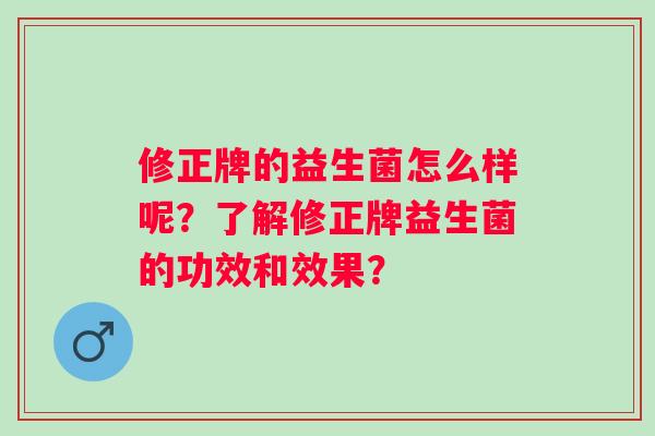 修正牌的益生菌怎么样呢?了解修正牌益生菌的功效和效果? 修正牌的益生菌怎么样呢?了解修正牌益生菌的功效和效果?