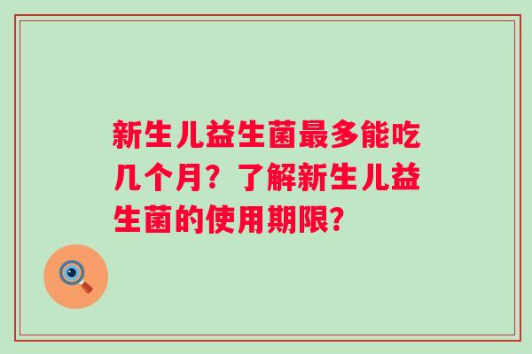 新生儿益生菌多能吃几个月?了解新生儿益生菌的使用期限? 新生儿益生菌多能吃几个月?了解新生儿益生菌的使用期限?
