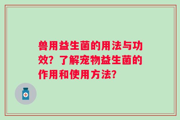 兽用益生菌的用法与功效?了解宠物益生菌的作用和使用方法? 兽用益生菌的用法与功效?了解宠物益生菌的作用和使用方法?