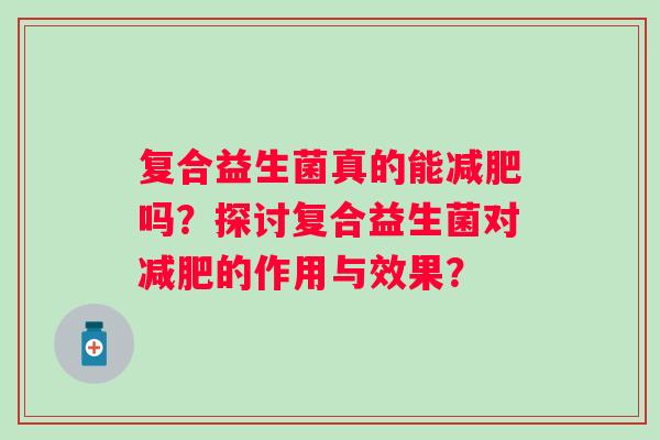 复合益生菌真的能吗？探讨复合益生菌对的作用与效果？
