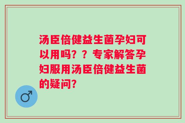 汤臣倍健益生菌孕妇可以用吗？？专家解答孕妇服用汤臣倍健益生菌的疑问？