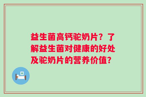 益生菌高钙驼奶片？了解益生菌对健康的好处及驼奶片的营养价值？
