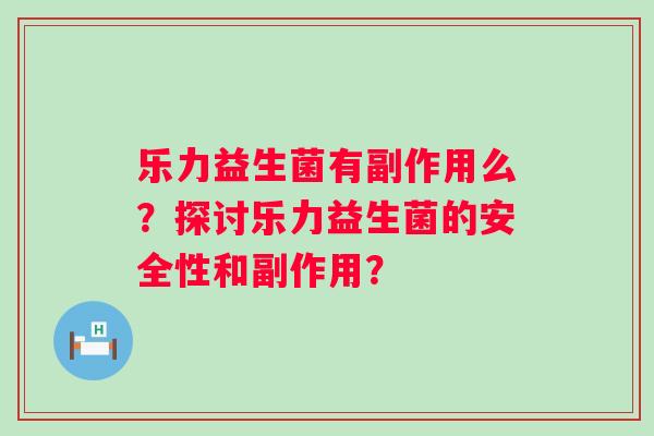 乐力益生菌有副作用么?探讨乐力益生菌的安全性和副作用? 乐力益生菌有副作用么?探讨乐力益生菌的安全性和副作用?