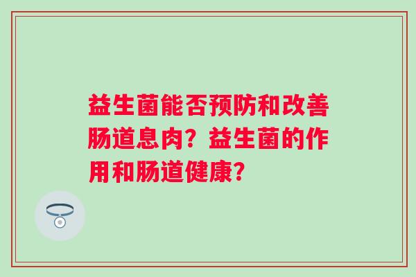 益生菌能否和改善肠道息肉?益生菌的作用和肠道健康? 益生菌能否和改善肠道息肉?益生菌的作用和肠道健康?