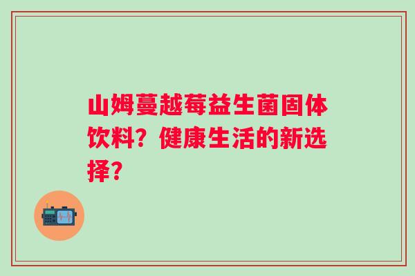 山姆蔓越莓益生菌固体饮料？健康生活的新选择？