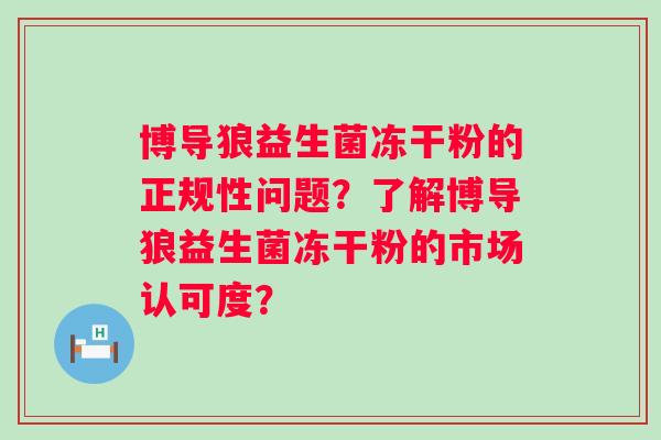 博导狼益生菌冻干粉的正规性问题？了解博导狼益生菌冻干粉的市场认可度？