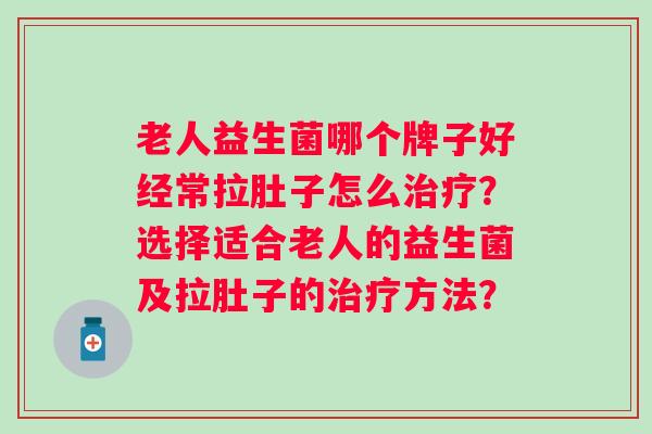 老人益生菌哪个牌子好经常拉肚子怎么?选择适合老人的益生菌及拉肚子的方法? 老人益生菌哪个牌子好经常拉肚子怎么?选择适合老人的益生菌及拉肚子的方法?