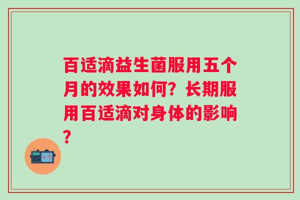 百适滴益生菌服用五个月的效果如何？长期服用百适滴对身体的影响？