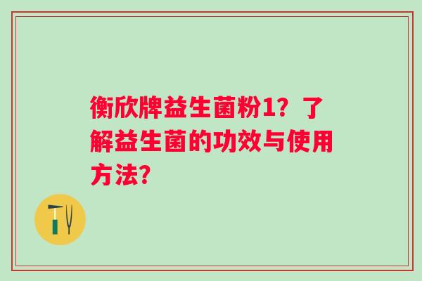 衡欣牌益生菌粉1？了解益生菌的功效与使用方法？