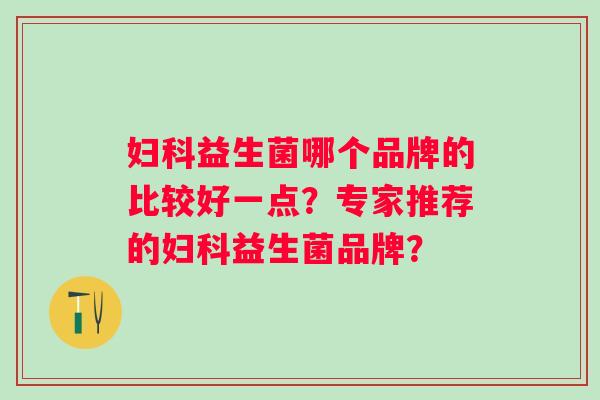 益生菌哪个品牌的比较好一点?专家推荐的益生菌品牌? 益生菌哪个品牌的比较好一点?专家推荐的益生菌品牌?