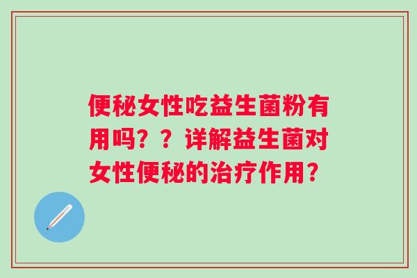女性吃益生菌粉有用吗??详解益生菌对女性的作用? 女性吃益生菌粉有用吗??详解益生菌对女性的作用?