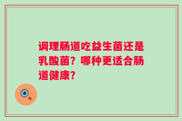 调理肠道吃益生菌还是乳酸菌?哪种更适合肠道健康? 调理肠道吃益生菌还是乳酸菌?哪种更适合肠道健康?