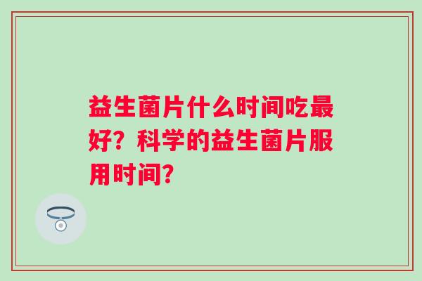 益生菌片什么时间吃好？科学的益生菌片服用时间？