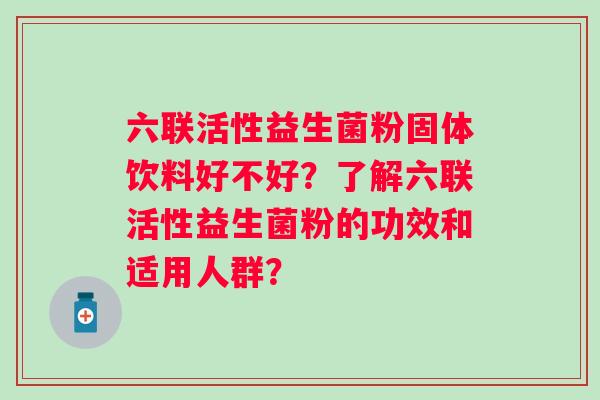 六联活性益生菌粉固体饮料好不好？了解六联活性益生菌粉的功效和适用人群？