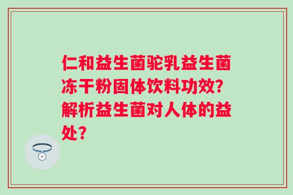 仁和益生菌驼乳益生菌冻干粉固体饮料功效？解析益生菌对人体的益处？