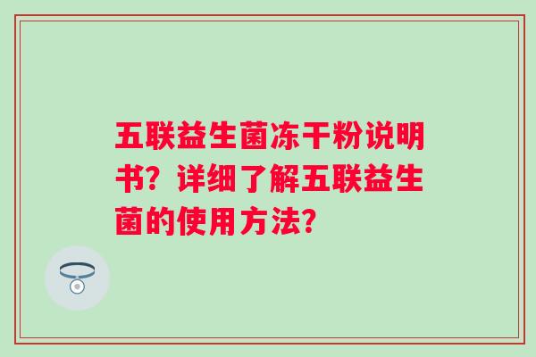 五联益生菌冻干粉说明书?详细了解五联益生菌的使用方法? 五联益生菌冻干粉说明书?详细了解五联益生菌的使用方法?