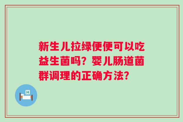 新生儿拉绿便便可以吃益生菌吗?婴儿肠道菌群调理的正确方法? 新生儿拉绿便便可以吃益生菌吗?婴儿肠道菌群调理的正确方法?