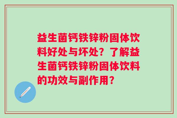 益生菌钙铁锌粉固体饮料好处与坏处?了解益生菌钙铁锌粉固体饮料的功效与副作用? 益生菌钙铁锌粉固体饮料好处与坏处?了解益生菌钙铁锌粉固体饮料的功效与副作用?