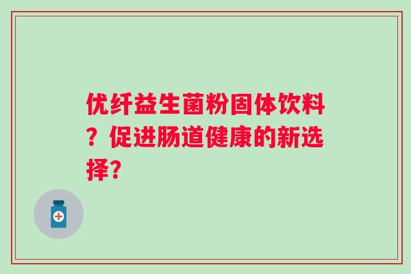 优纤益生菌粉固体饮料？促进肠道健康的新选择？
