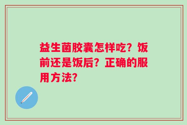 益生菌胶囊怎样吃?饭前还是饭后?正确的服用方法? 益生菌胶囊怎样吃?饭前还是饭后?正确的服用方法?