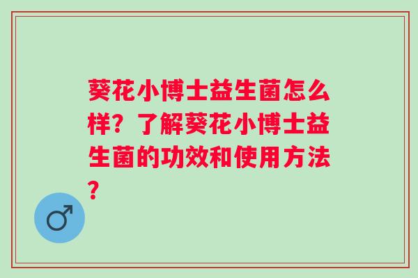 葵花小博士益生菌怎么样?了解葵花小博士益生菌的功效和使用方法? 葵花小博士益生菌怎么样?了解葵花小博士益生菌的功效和使用方法?