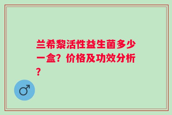 兰希黎活性益生菌多少一盒？价格及功效分析？