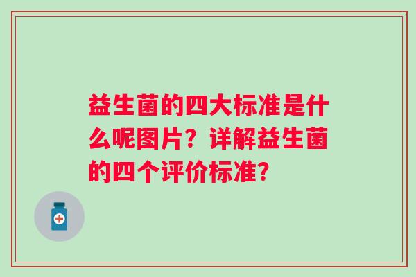 益生菌的四大标准是什么呢图片?详解益生菌的四个评价标准? 益生菌的四大标准是什么呢图片?详解益生菌的四个评价标准?