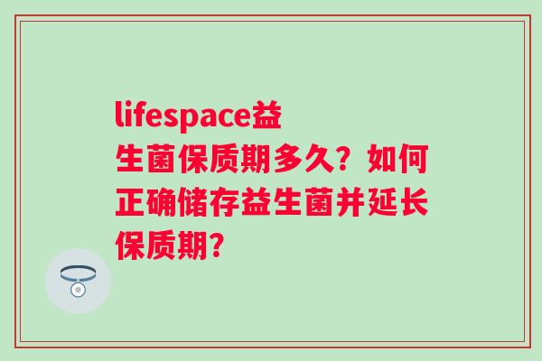 lifespace益生菌保质期多久?如何正确储存益生菌并延长保质期? lifespace益生菌保质期多久?如何正确储存益生菌并延长保质期?