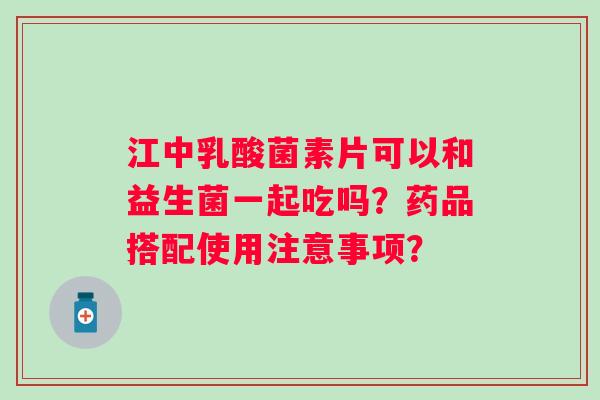 江中乳酸菌素片可以和益生菌一起吃吗?药品搭配使用注意事项? 江中乳酸菌素片可以和益生菌一起吃吗?药品搭配使用注意事项?