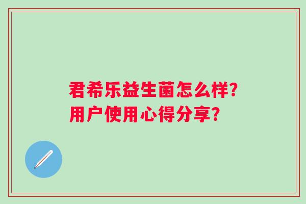 君希乐益生菌怎么样?用户使用心得分享? 君希乐益生菌怎么样?用户使用心得分享?