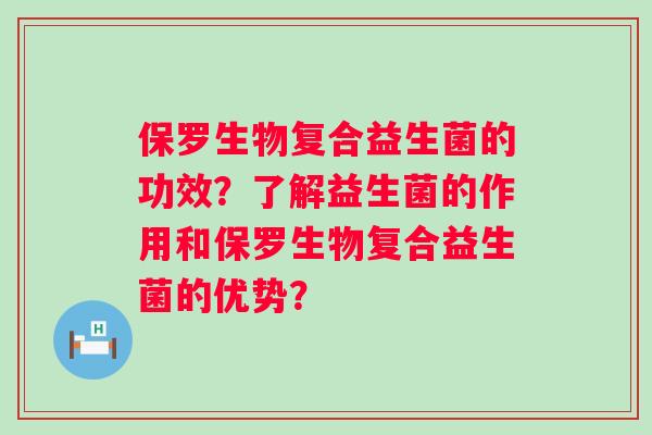 保罗生物复合益生菌的功效?了解益生菌的作用和保罗生物复合益生菌的优势? 保罗生物复合益生菌的功效?了解益生菌的作用和保罗生物复合益生菌的优势?