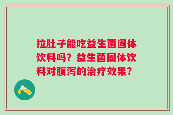 拉肚子能吃益生菌固体饮料吗？益生菌固体饮料对的效果？