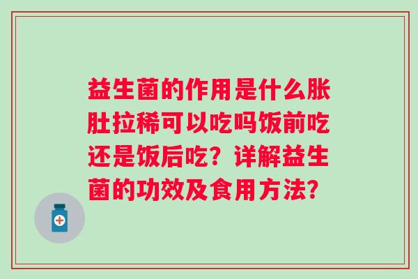 益生菌的作用是什么胀肚拉稀可以吃吗饭前吃还是饭后吃?详解益生菌的功效及食用方法? 益生菌的作用是什么胀肚拉稀可以吃吗饭前吃还是饭后吃?详解益生菌的功效及食用方法?