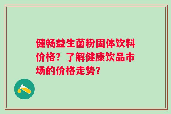 健畅益生菌粉固体饮料价格？了解健康饮品市场的价格走势？