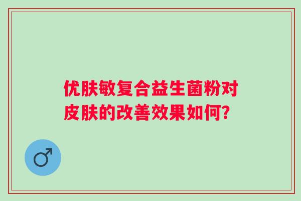 优肤敏复合益生菌粉对的改善效果如何? 优肤敏复合益生菌粉对的改善效果如何?