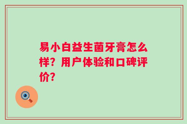 易小白益生菌牙膏怎么样？用户体验和口碑评价？