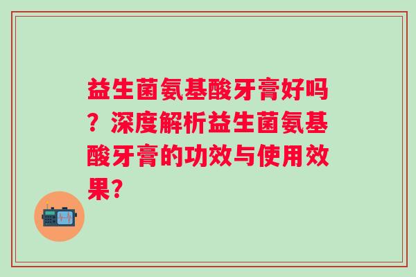 益生菌氨基酸牙膏好吗？深度解析益生菌氨基酸牙膏的功效与使用效果？