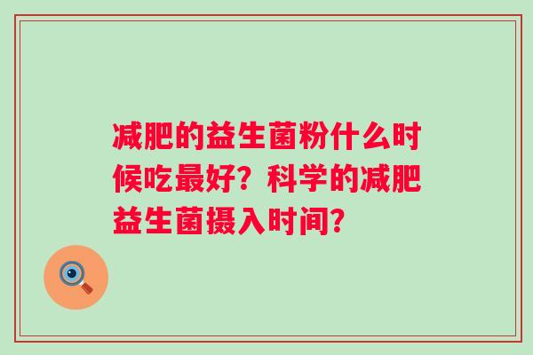的益生菌粉什么时候吃好?科学的益生菌摄入时间? 的益生菌粉什么时候吃好?科学的益生菌摄入时间?