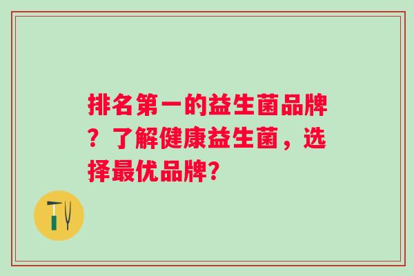 排名第一的益生菌品牌?了解健康益生菌,选择优品牌? 排名第一的益生菌品牌?了解健康益生菌,选择优品牌?