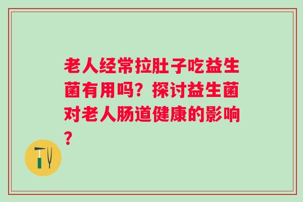 老人经常拉肚子吃益生菌有用吗?探讨益生菌对老人肠道健康的影响? 老人经常拉肚子吃益生菌有用吗?探讨益生菌对老人肠道健康的影响?