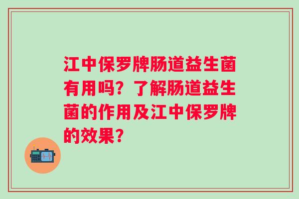 江中保罗牌肠道益生菌有用吗?了解肠道益生菌的作用及江中保罗牌的效果? 江中保罗牌肠道益生菌有用吗?了解肠道益生菌的作用及江中保罗牌的效果?